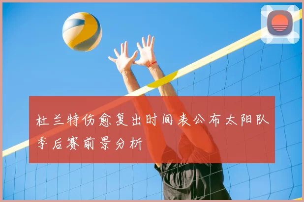 杜兰特伤愈复出时间表公布太阳队季后赛前景分析