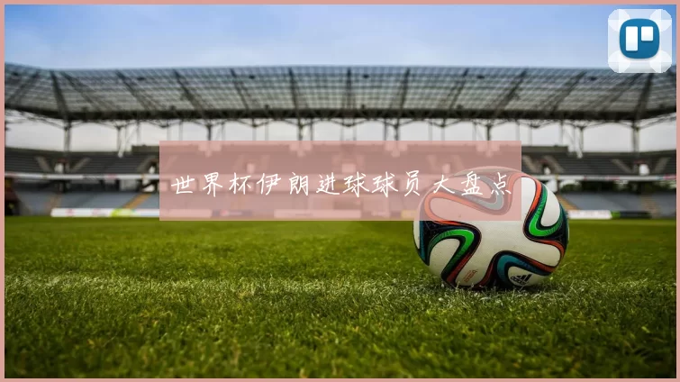 世界杯伊朗进球球员大盘点