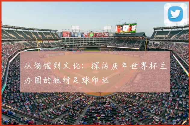 从场馆到文化：探访历年世界杯主办国的独特足球印记