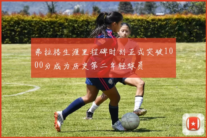 弗拉格生涯里程碑时刻正式突破1000分成为历史第二年轻球员