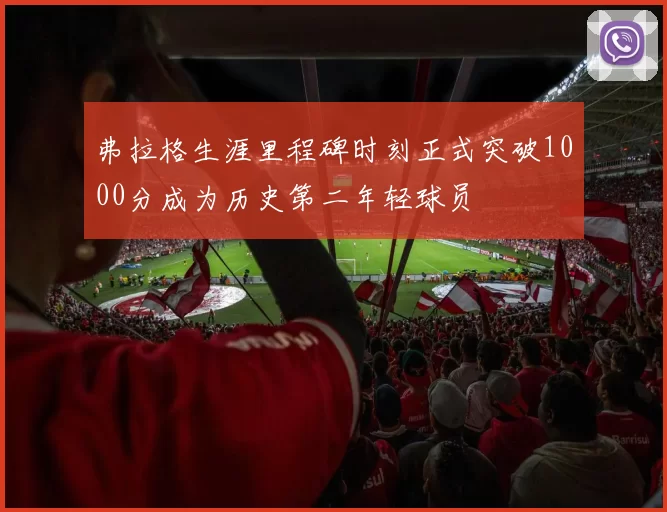 弗拉格生涯里程碑时刻正式突破1000分成为历史第二年轻球员