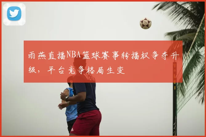 雨燕直播NBA篮球赛事转播权争夺升级，平台竞争格局生变