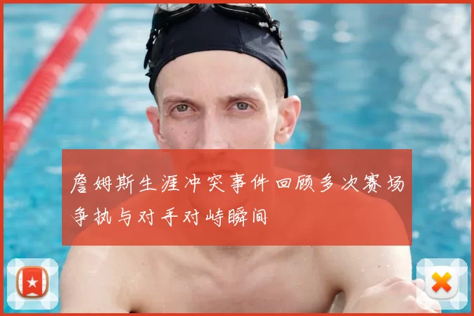 詹姆斯生涯冲突事件回顾多次赛场争执与对手对峙瞬间
