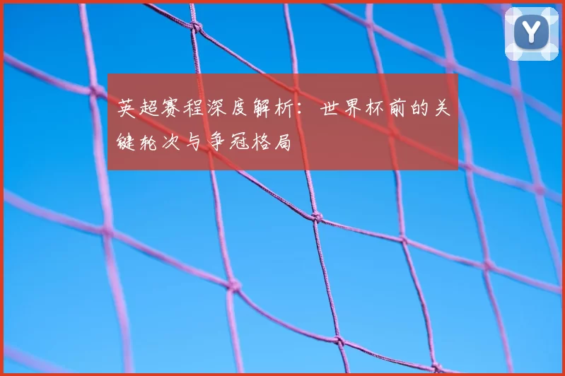 英超赛程深度解析:世界杯前的关键轮次与争冠格局