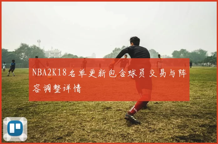 NBA2K18名单更新包含球员交易与阵容调整详情