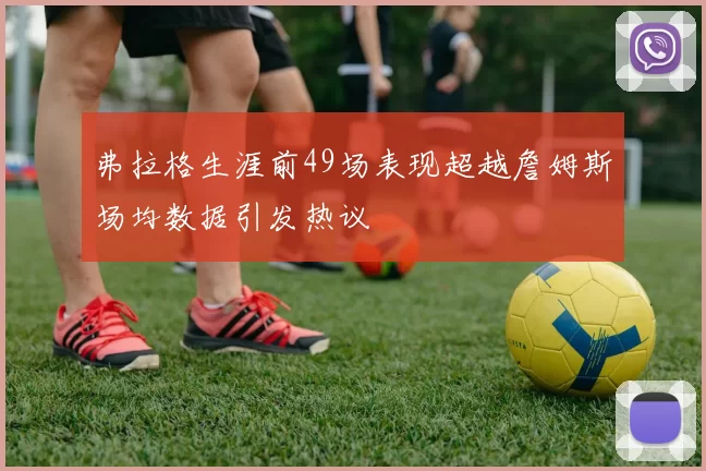 弗拉格生涯前49场表现超越詹姆斯场均数据引发热议