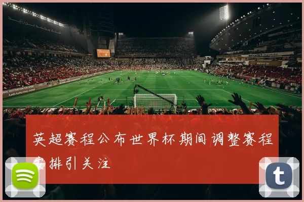 英超赛程公布世界杯期间调整赛程安排引关注