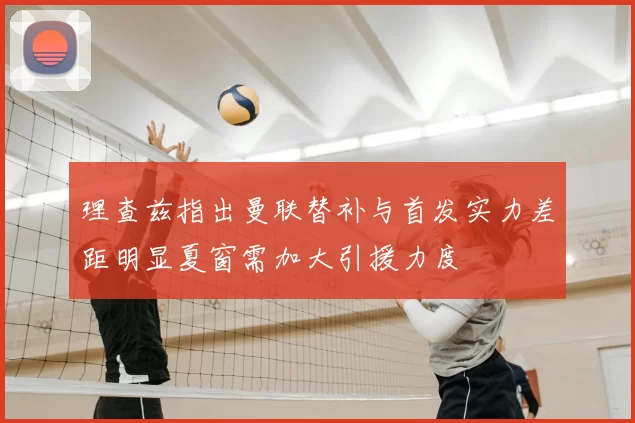理查兹指出曼联替补与首发实力差距明显夏窗需加大引援力度