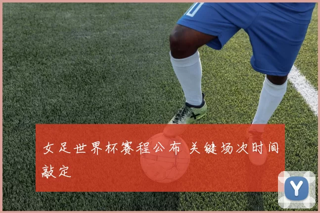 女足世界杯赛程公布 关键场次时间敲定