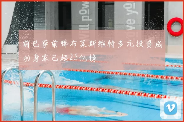 前巴萨前锋布莱斯维特多元投资成功身家已超25亿镑