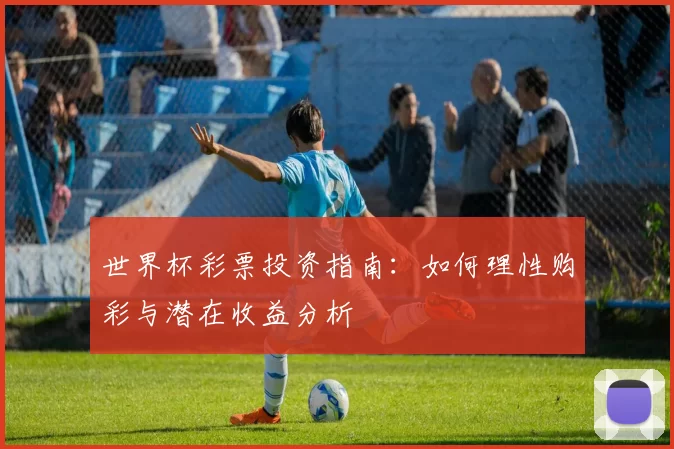 世界杯彩票投资指南:如何理性购彩与潜在收益分析