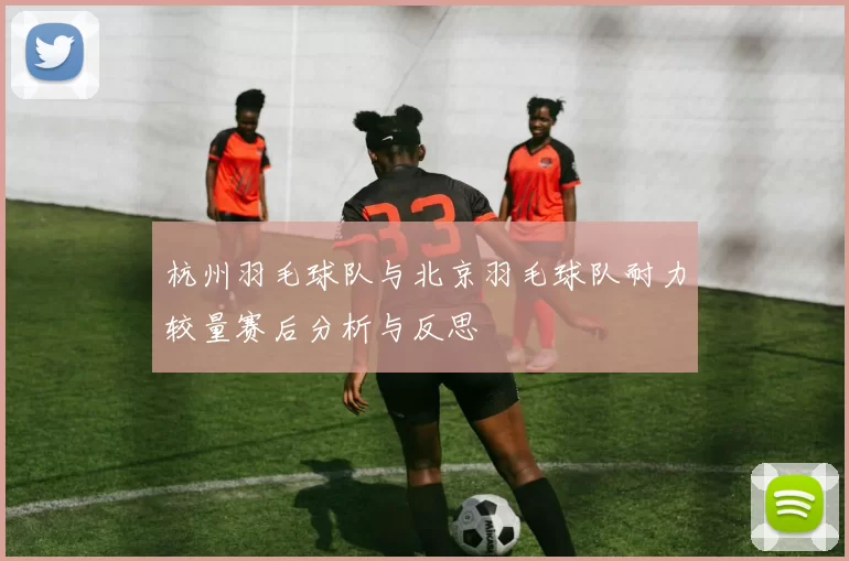 杭州羽毛球队与北京羽毛球队耐力较量赛后分析与反思