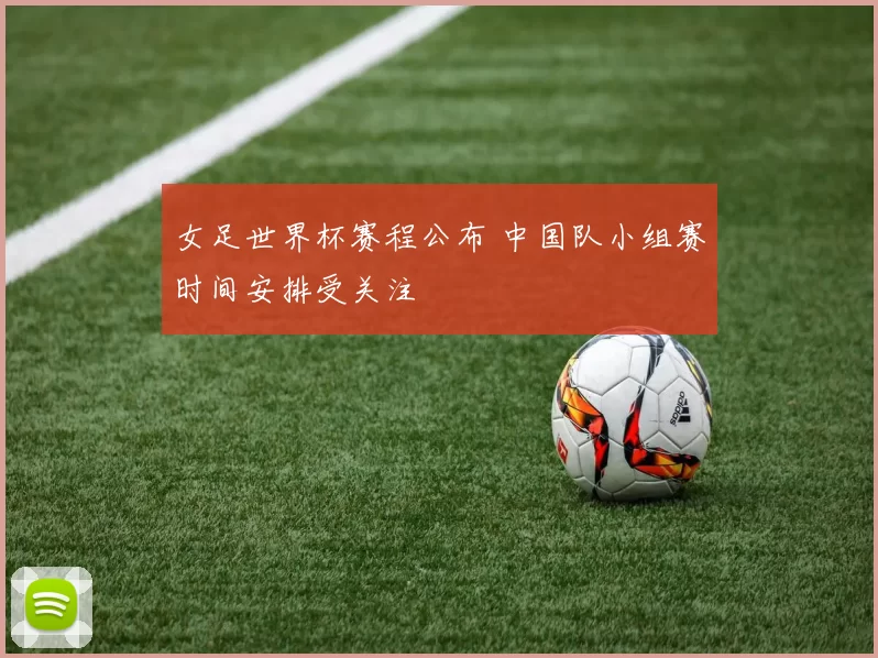 女足世界杯赛程公布 中国队小组赛时间安排受关注