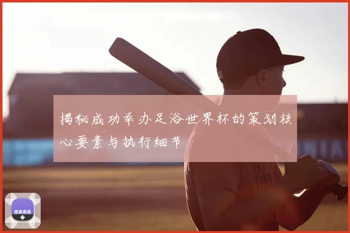 揭秘成功举办足浴世界杯的策划核心要素与执行细节