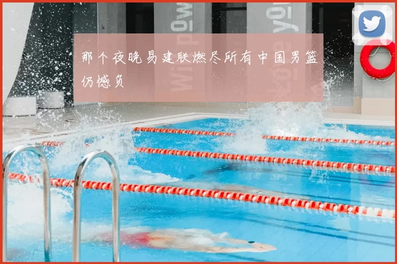 那个夜晚易建联燃尽所有中国男篮仍憾负