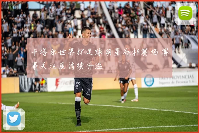 卡塔尔世界杯足球明星亮相赛场 赛事关注度持续升温