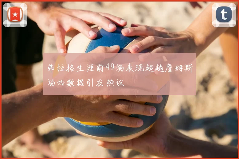 弗拉格生涯前49场表现超越詹姆斯场均数据引发热议