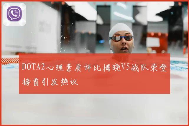 DOTA2心理素质评比揭晓V5战队荣登榜首引发热议