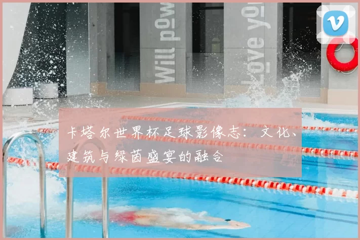 卡塔尔世界杯足球影像志：文化、建筑与绿茵盛宴的融合