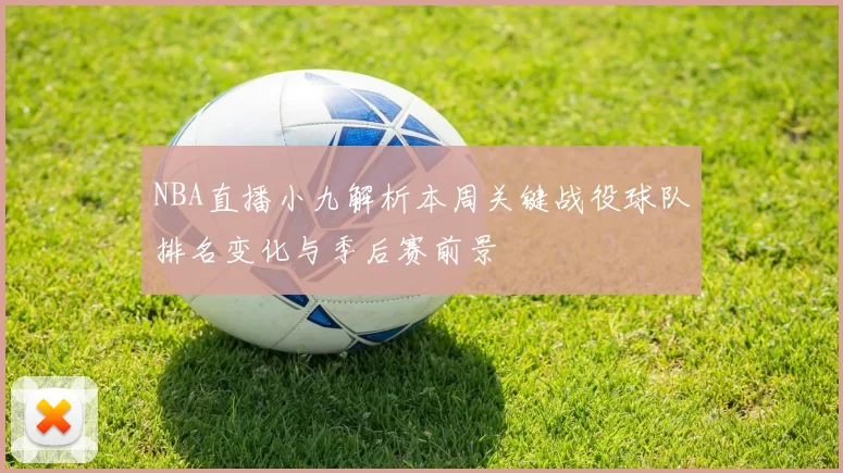 NBA直播小九解析本周关键战役球队排名变化与季后赛前景