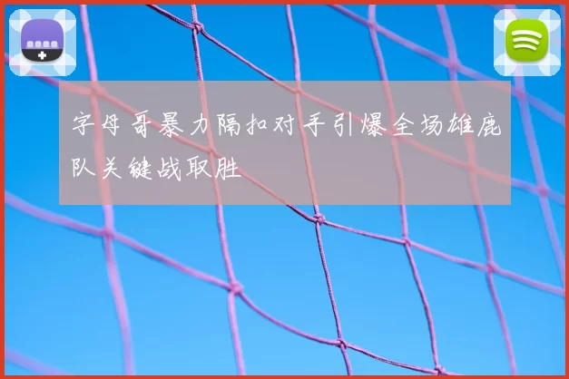 字母哥暴力隔扣对手引爆全场雄鹿队关键战取胜
