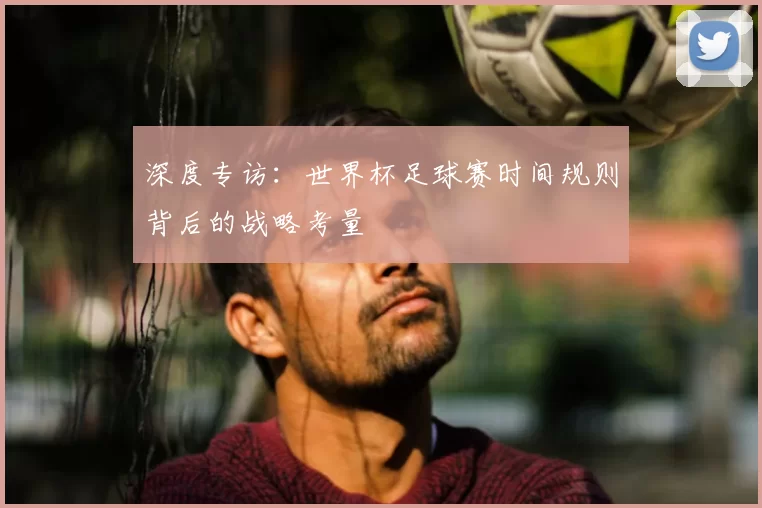 深度专访：世界杯足球赛时间规则背后的战略考量