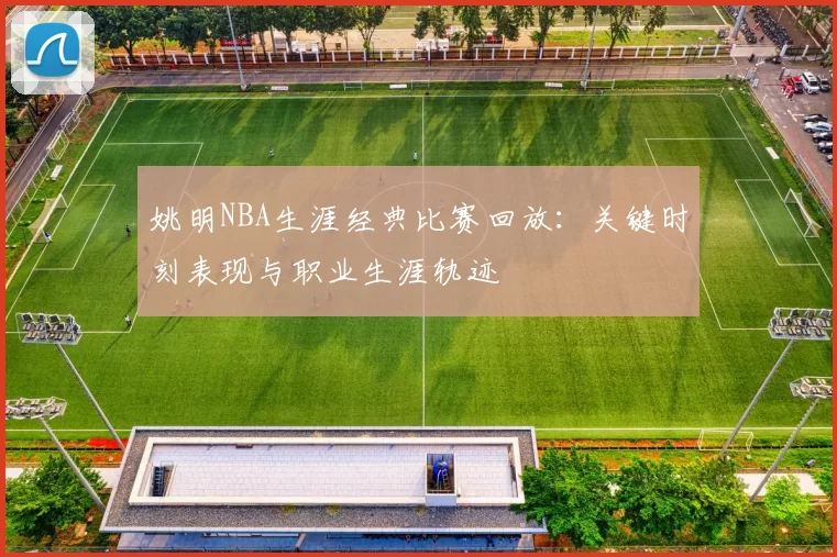 姚明NBA生涯经典比赛回放：关键时刻表现与职业生涯轨迹