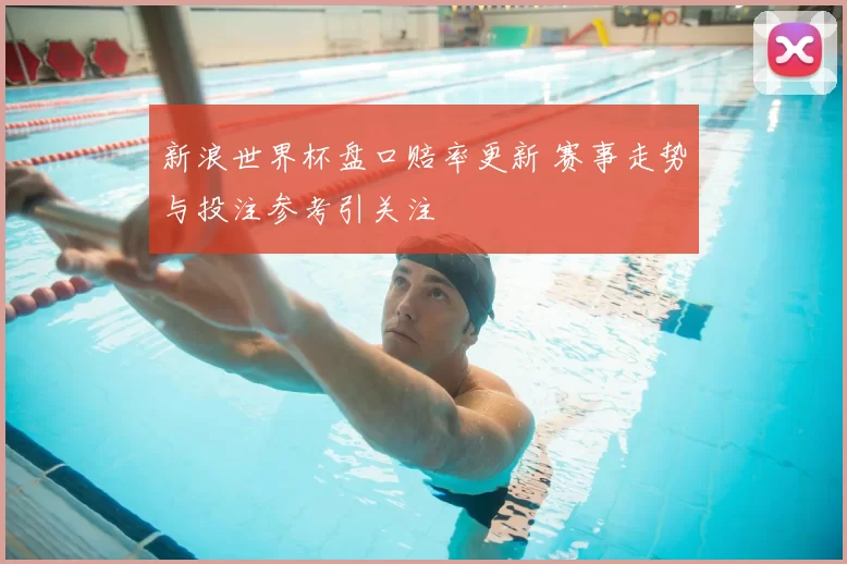 新浪世界杯盘口赔率更新 赛事走势与投注参考引关注