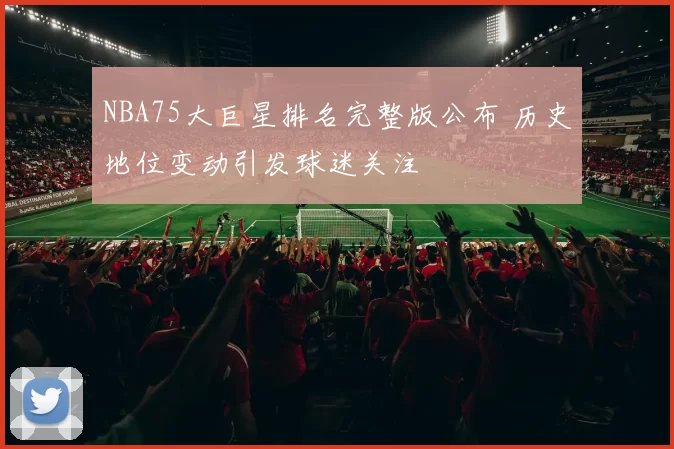 NBA75大巨星排名完整版公布 历史地位变动引发球迷关注