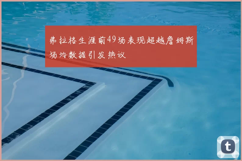 弗拉格生涯前49场表现超越詹姆斯场均数据引发热议