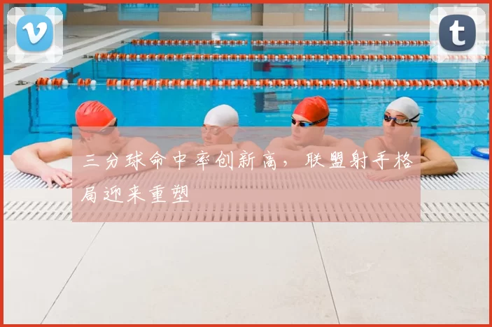 三分球命中率创新高,联盟射手格局迎来重塑