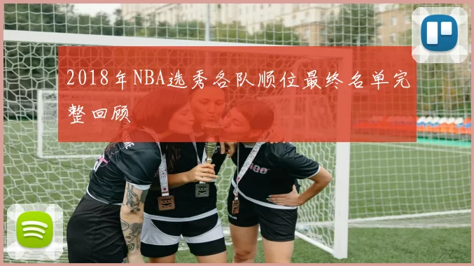 2018年NBA选秀各队顺位最终名单完整回顾