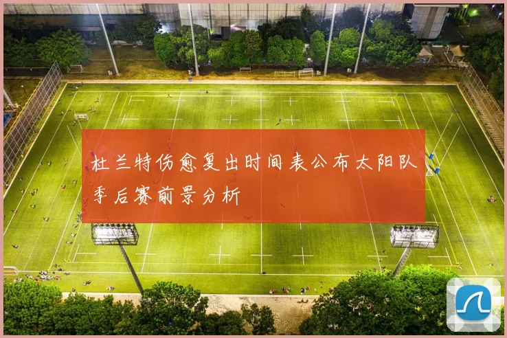 杜兰特伤愈复出时间表公布太阳队季后赛前景分析