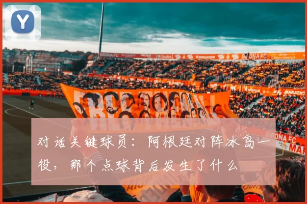 对话关键球员:阿根廷对阵冰岛一役,那个点球背后发生了什么