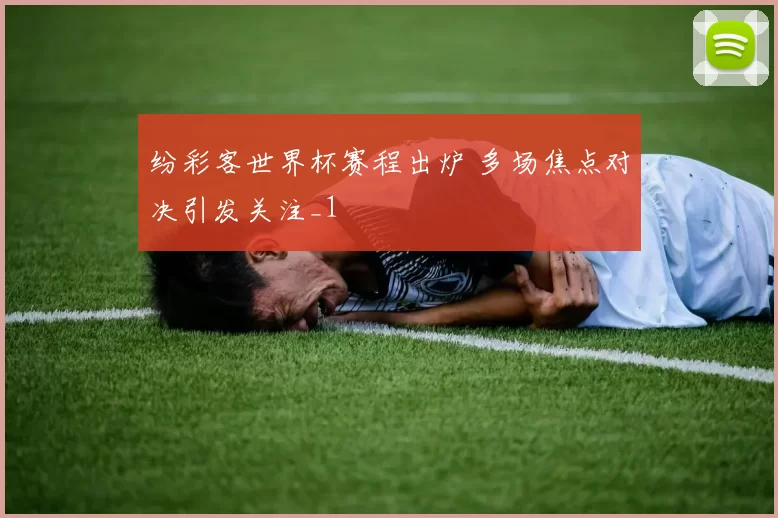 纷彩客世界杯赛程出炉 多场焦点对决引发关注_1