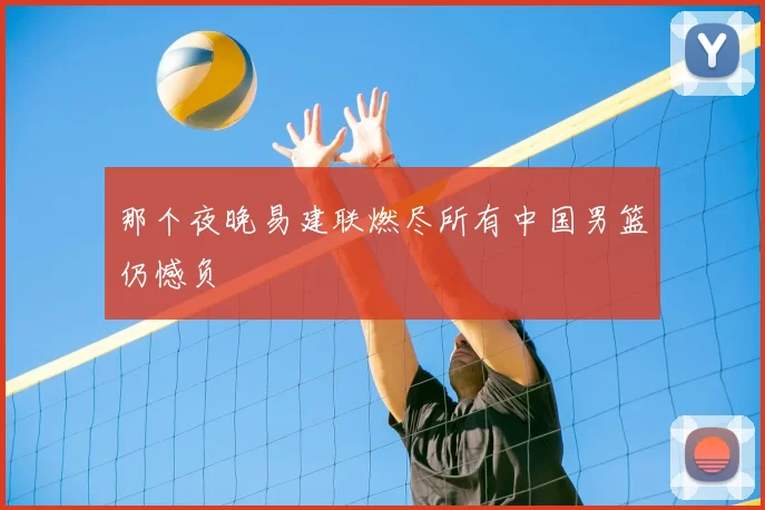 那个夜晚易建联燃尽所有中国男篮仍憾负