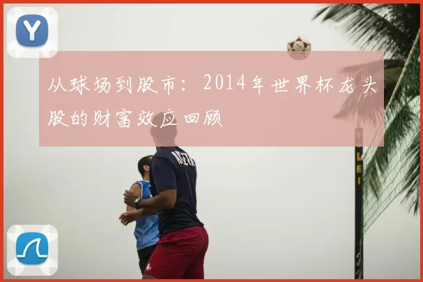 从球场到股市：2014年世界杯龙头股的财富效应回顾