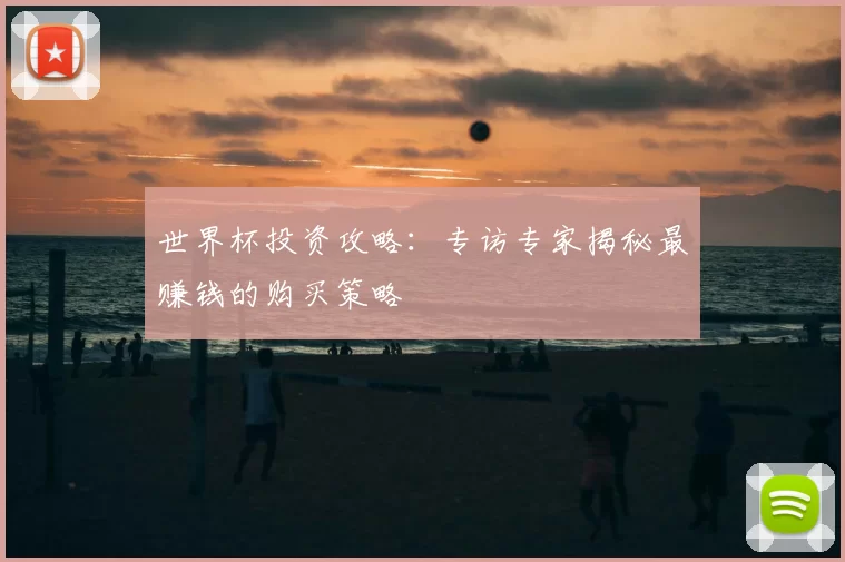 世界杯投资攻略:专访专家揭秘最赚钱的购买策略